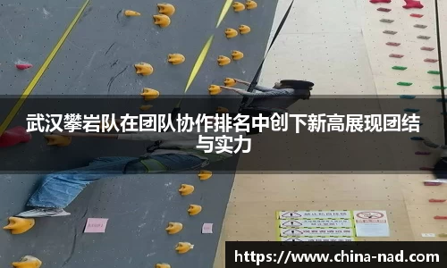 武汉攀岩队在团队协作排名中创下新高展现团结与实力