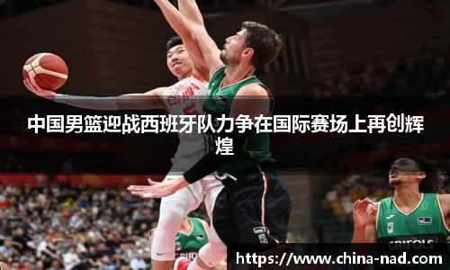 中国男篮迎战西班牙队力争在国际赛场上再创辉煌