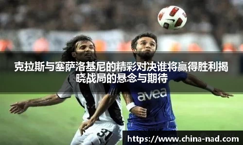 克拉斯与塞萨洛基尼的精彩对决谁将赢得胜利揭晓战局的悬念与期待